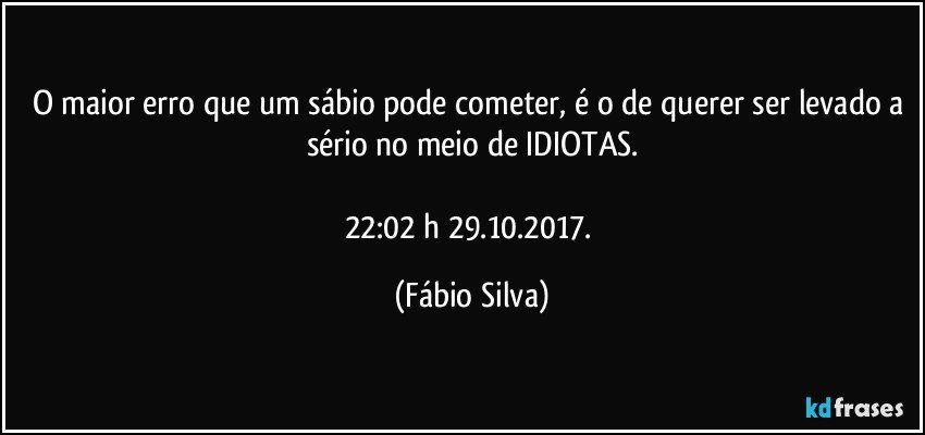 O maior erro que um sábio pode cometer,  é o de querer ser levado a sério no meio de IDIOTAS.

22:02 h 29.10.2017. (Fábio Silva)