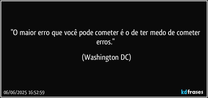 "O maior erro que você pode cometer é o de ter medo de cometer erros." (Washington DC)