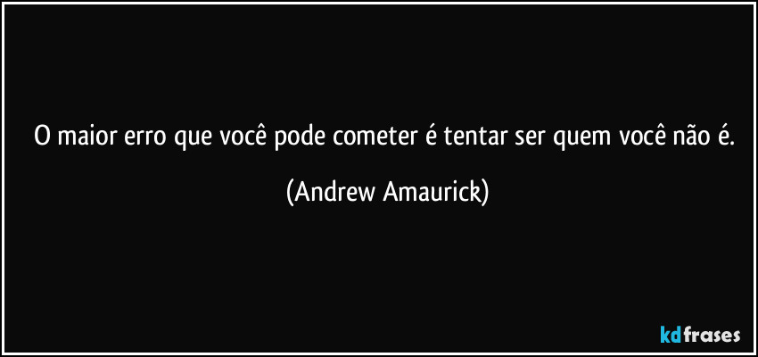 O maior erro que você pode cometer é tentar ser quem você não é. (Andrew Amaurick)