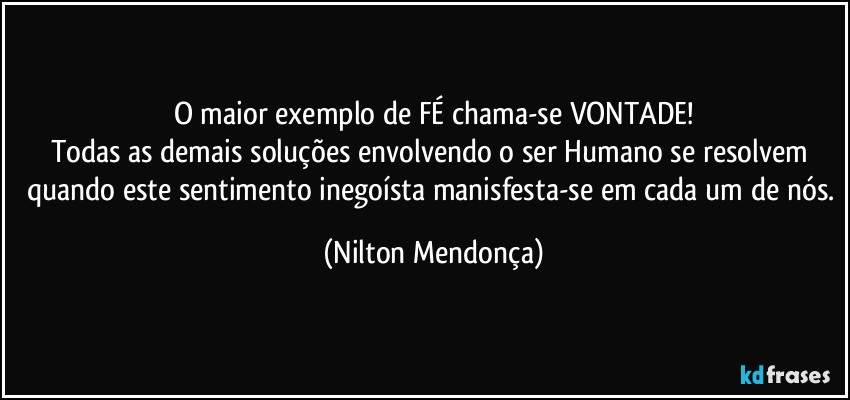 O maior exemplo de FÉ chama-se VONTADE!
Todas as demais soluções envolvendo o ser Humano se resolvem quando este sentimento inegoísta manisfesta-se em cada um de nós. (Nilton Mendonça)