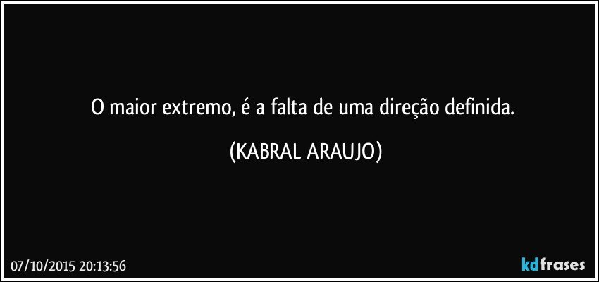 O maior extremo, é a falta de uma direção definida. (KABRAL ARAUJO)