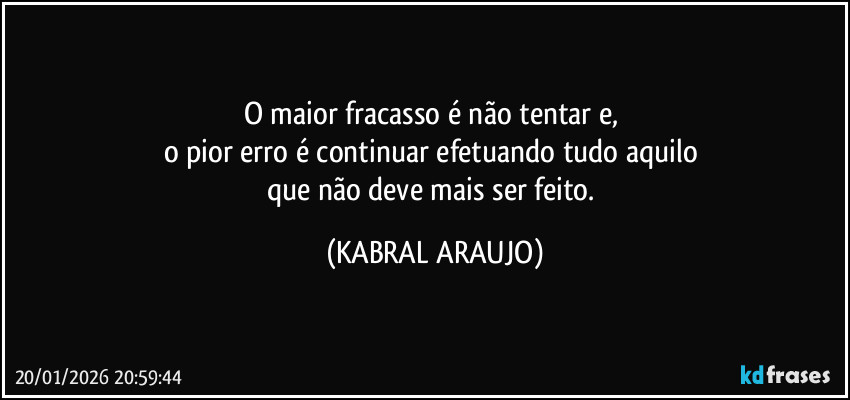 O maior fracasso é não tentar e, 
o pior erro é continuar efetuando tudo aquilo 
que não deve mais ser feito. (KABRAL ARAUJO)