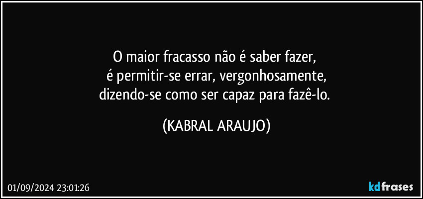 O maior fracasso não é saber fazer, 
é permitir-se errar, vergonhosamente,
dizendo-se como ser capaz para fazê-lo. (KABRAL ARAUJO)