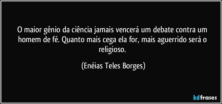 O maior gênio da ciência jamais vencerá um debate contra um homem de fé. Quanto mais cega ela for, mais aguerrido será o religioso. (Enéias Teles Borges)