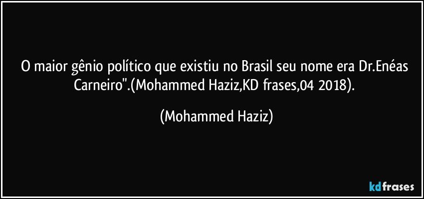 O maior gênio político que existiu no Brasil seu nome era Dr.Enéas Carneiro".(Mohammed Haziz,KD frases,04/2018). (Mohammed Haziz)