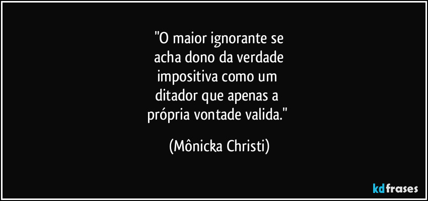 "O maior ignorante se
acha dono da verdade
impositiva como um
ditador que apenas a
própria vontade valida." (Mônicka Christi)