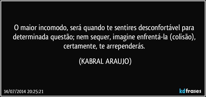 O maior incomodo, será quando te sentires desconfortável para determinada questão; nem sequer, imagine enfrentá-la (colisão), certamente, te arrependerás. (KABRAL ARAUJO)