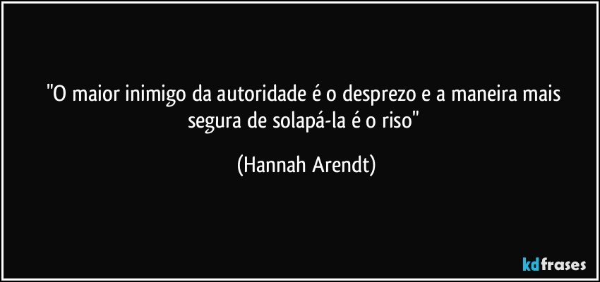 "O maior inimigo da autoridade é o desprezo e a maneira mais segura de solapá-la é o riso" (Hannah Arendt)