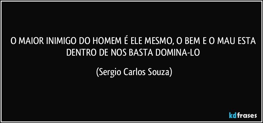 O MAIOR INIMIGO DO HOMEM É ELE MESMO, O BEM E O MAU ESTA DENTRO DE NOS BASTA DOMINA-LO (Sergio Carlos Souza)