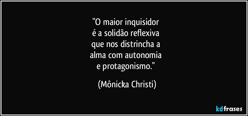 "O maior inquisidor 
é a solidão reflexiva 
que nos distrincha a 
alma com autonomia 
e protagonismo." (Mônicka Christi)