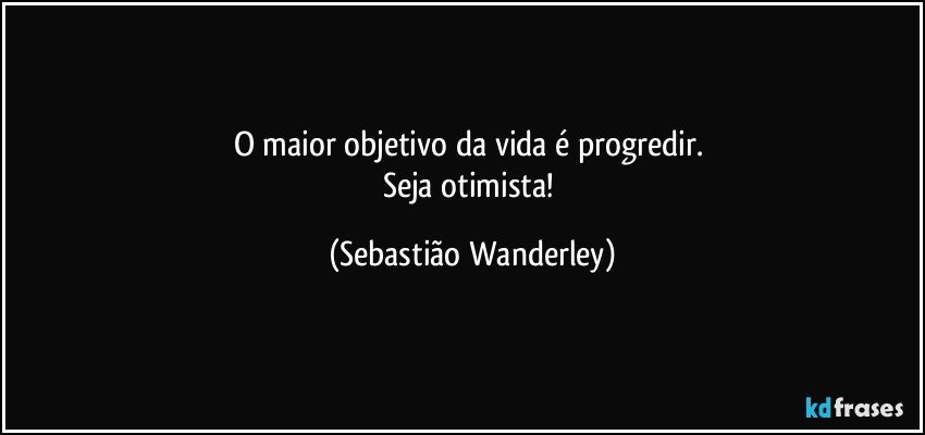 O maior objetivo da vida é progredir. 
Seja otimista! (Sebastião Wanderley)