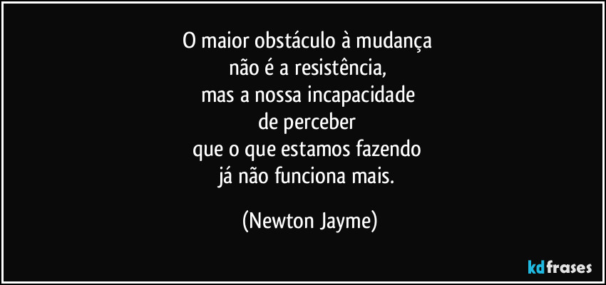 O maior obstáculo à mudança 
não é a resistência, 
mas a nossa incapacidade 
de perceber 
que o que estamos fazendo 
já não funciona mais. (Newton Jayme)