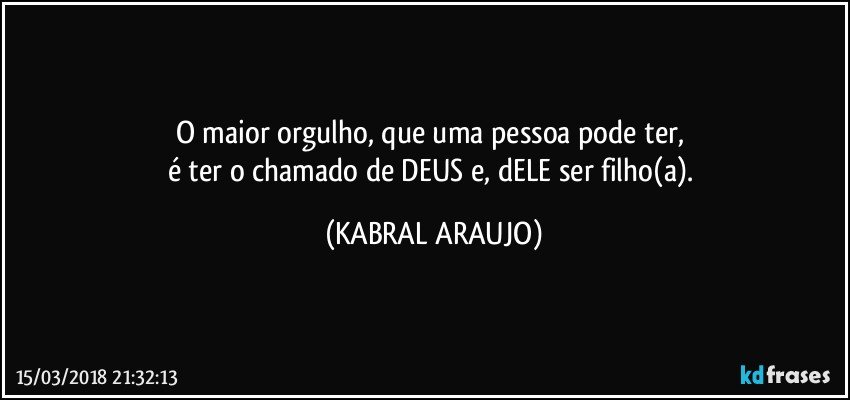 O maior orgulho, que uma pessoa pode ter, 
é ter o chamado de DEUS e, dELE ser filho(a). (KABRAL ARAUJO)