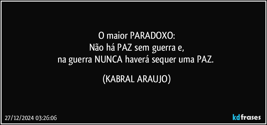 O maior PARADOXO:
Não há PAZ sem guerra e,
na guerra NUNCA haverá sequer uma PAZ. (KABRAL ARAUJO)