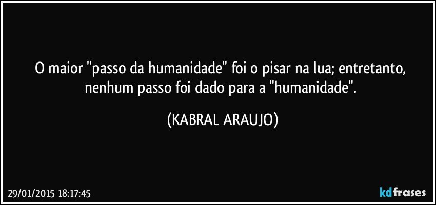 O maior "passo da humanidade" foi o pisar na lua; entretanto, nenhum passo foi dado para a "humanidade". (KABRAL ARAUJO)