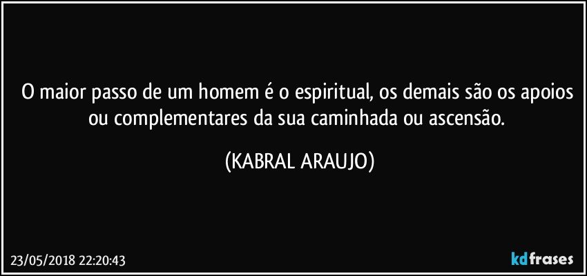 O maior passo de um homem é o espiritual, os demais são os apoios ou complementares da sua caminhada ou ascensão. (KABRAL ARAUJO)