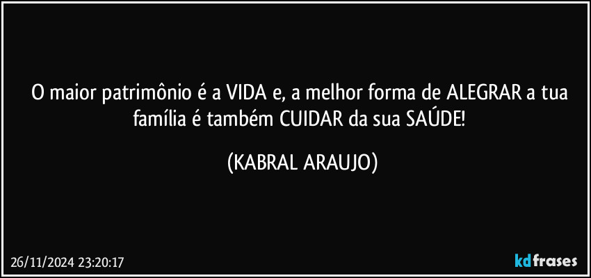 O maior patrimônio é a VIDA e, a melhor forma de ALEGRAR a tua família é também CUIDAR da sua SAÚDE! (KABRAL ARAUJO)