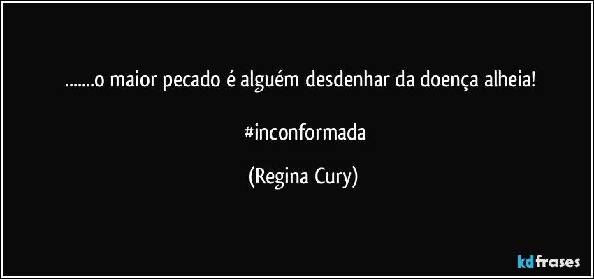 ...o maior pecado é alguém desdenhar da doença alheia! 

       #inconformada (Regina Cury)