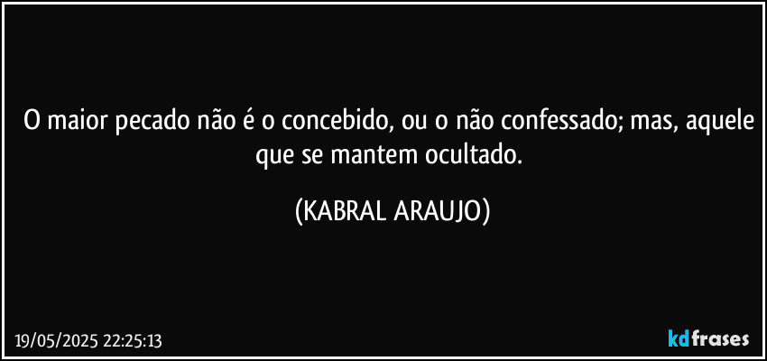 O maior pecado não é o concebido, ou o não confessado; mas, aquele que se mantem ocultado. (KABRAL ARAUJO)