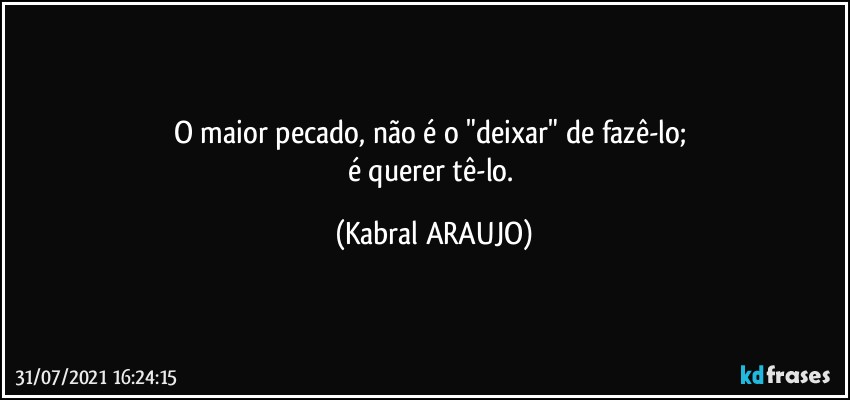 O maior pecado, não é o "deixar" de fazê-lo; 
é querer tê-lo. (KABRAL ARAUJO)