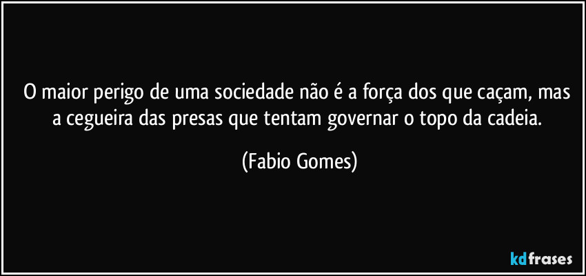 O maior perigo de uma sociedade não é a força dos que caçam, mas a cegueira das presas que tentam governar o topo da cadeia. (Fabio Gomes)