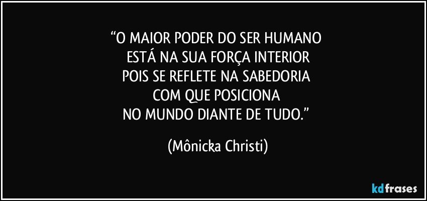 “O MAIOR PODER DO SER HUMANO 
ESTÁ NA SUA FORÇA INTERIOR
POIS SE REFLETE NA SABEDORIA 
COM QUE POSICIONA 
NO MUNDO DIANTE DE TUDO.” (Mônicka Christi)