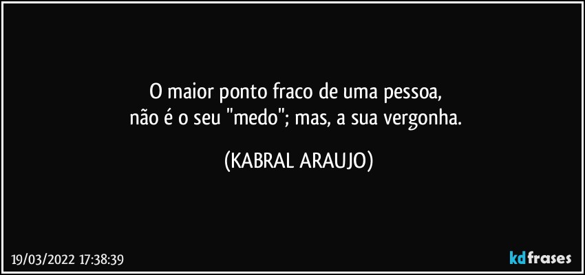 O maior ponto fraco de uma pessoa, 
não é o seu "medo"; mas, a sua vergonha. (KABRAL ARAUJO)