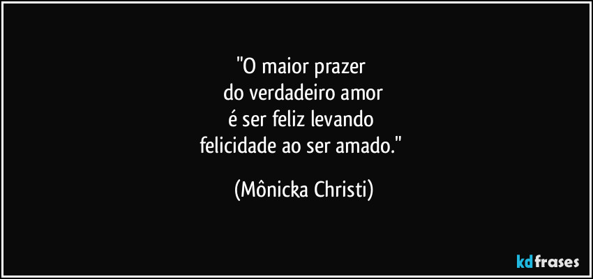 "O maior prazer 
do verdadeiro amor
é ser feliz levando 
felicidade ao ser amado." (Mônicka Christi)