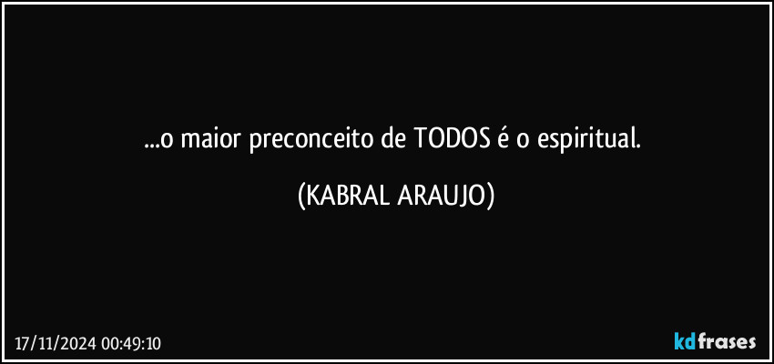 ...o maior preconceito de TODOS é o espiritual. (KABRAL ARAUJO)