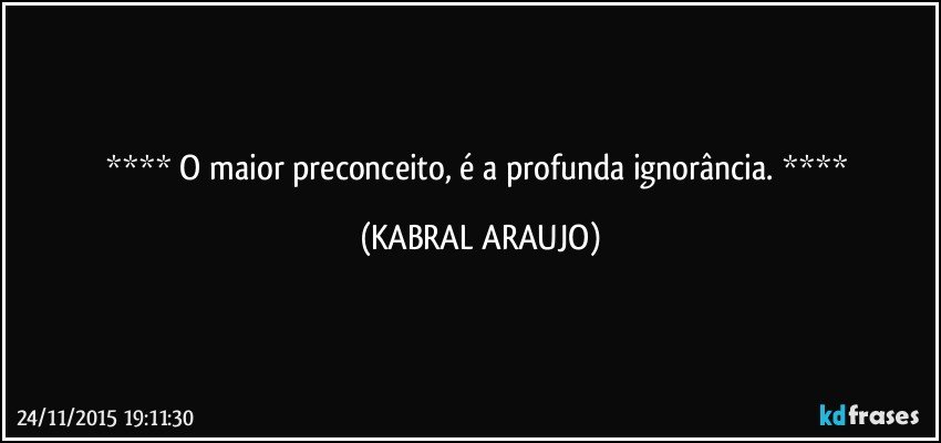   O maior preconceito, é a profunda ignorância.  (KABRAL ARAUJO)