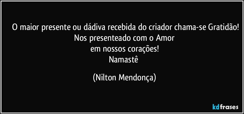 ⁠O maior presente ou dádiva recebida do criador chama-se Gratidão!
 Nos presenteado com o Amor 
em nossos corações!
Namastê (Nilton Mendonça)