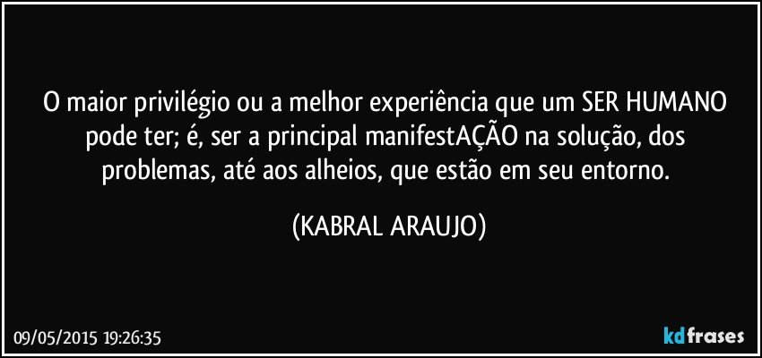 O maior privilégio ou a melhor experiência que um SER HUMANO pode ter; é, ser a principal manifestAÇÃO  na solução, dos problemas, até aos alheios, que estão em seu entorno. (KABRAL ARAUJO)