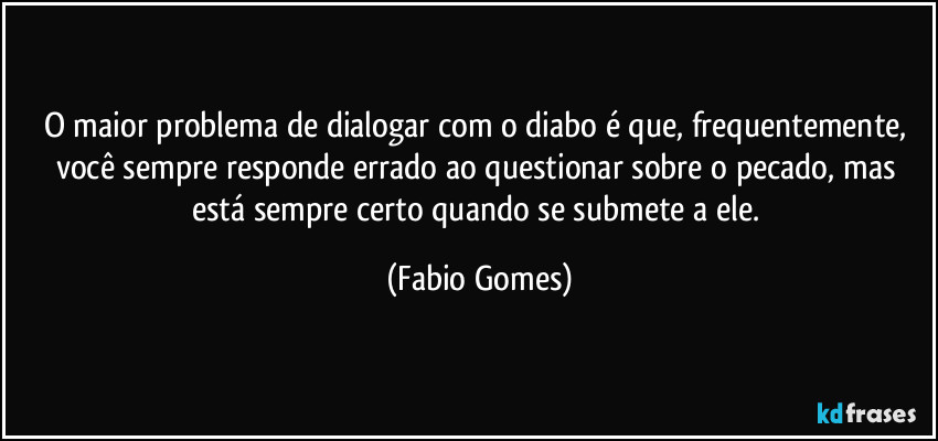 O maior problema de dialogar com o diabo é que, frequentemente, você sempre responde errado ao questionar sobre o pecado, mas está sempre certo quando se submete a ele. (Fabio Gomes)