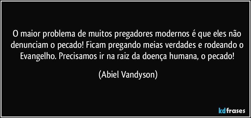 O maior problema de muitos pregadores modernos é que eles não denunciam o pecado! Ficam pregando meias verdades e rodeando o Evangelho. Precisamos ir na raiz da doença humana, o pecado! (Abiel Vandyson)