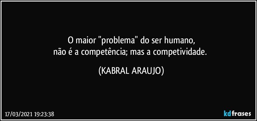 O maior "problema"  do ser humano,
não é a competência; mas a competividade. (KABRAL ARAUJO)