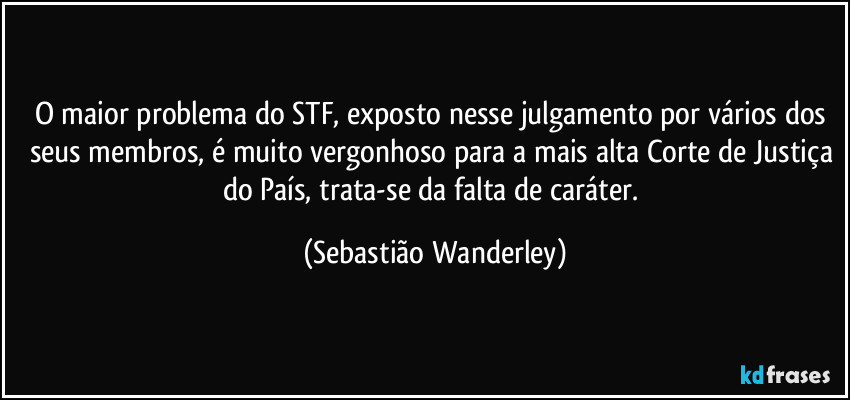 O maior problema do STF, exposto nesse julgamento por vários dos seus membros, é muito vergonhoso para a mais alta Corte de Justiça do País, trata-se da falta de caráter. (Sebastião Wanderley)