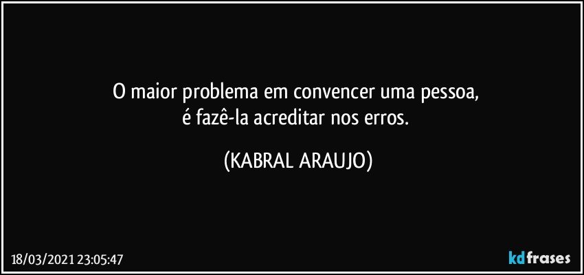 O maior problema em convencer uma pessoa, 
é fazê-la acreditar nos erros. (KABRAL ARAUJO)