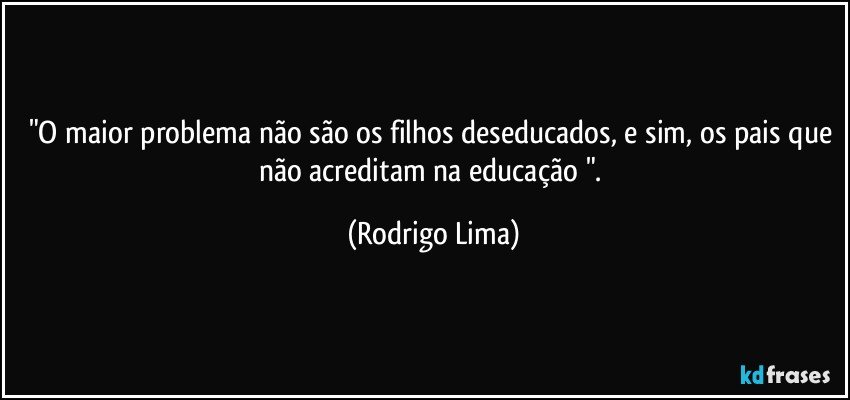 "O maior problema não são os filhos deseducados, e sim, os pais que não acreditam na educação ". (Rodrigo Lima)