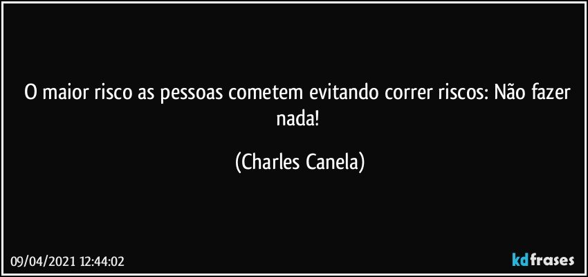 O maior risco as pessoas cometem evitando correr riscos: Não fazer nada! (Charles Canela)