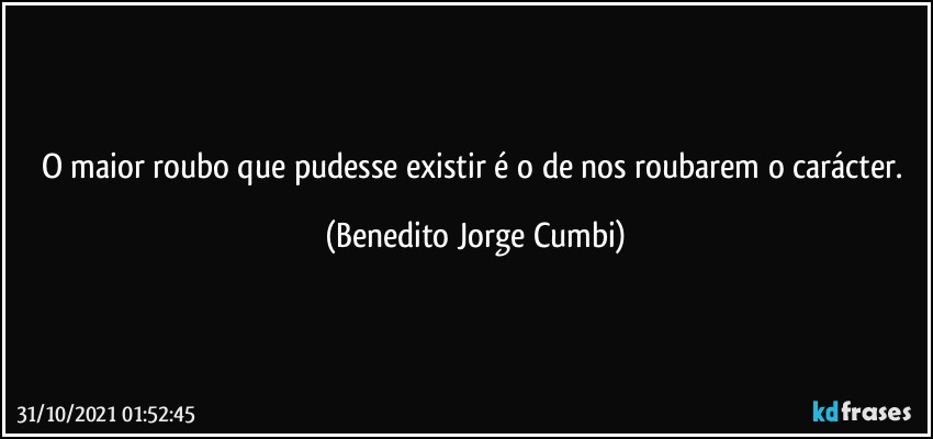 O maior roubo que pudesse existir é o de nos roubarem o carácter. (Benedito Jorge Cumbi)