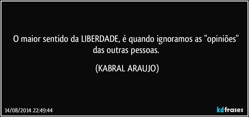 O maior sentido da LIBERDADE, é quando ignoramos as "opiniões" das outras pessoas. (KABRAL ARAUJO)