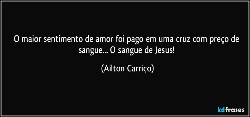 O maior sentimento de amor foi pago em uma cruz com preço de sangue... O sangue de Jesus! (Ailton Carriço)