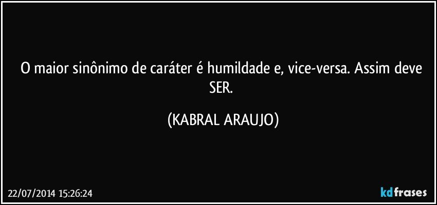O maior sinônimo de caráter é humildade e, vice-versa. Assim deve SER. (KABRAL ARAUJO)
