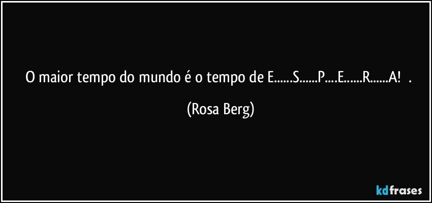 O maior tempo do mundo é o tempo de E...S...P...E...R...A!       . (Rosa Berg)