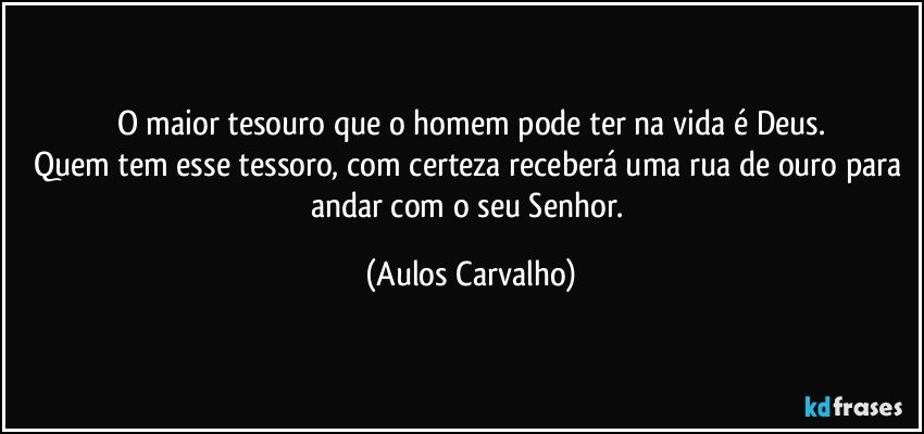 O maior tesouro que o homem pode ter na vida é Deus.
Quem tem esse tessoro, com certeza receberá uma rua de ouro para andar com o seu Senhor. (Aulos Carvalho)