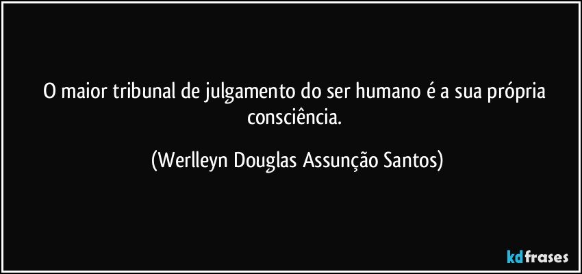 O maior tribunal de julgamento do ser humano é a sua própria consciência. (Werlleyn Douglas Assunção Santos)