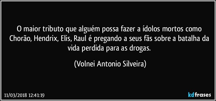 O maior tributo que alguém possa fazer a ídolos mortos como Chorão, Hendrix, Elis, Raul é pregando a seus fãs sobre a batalha da vida perdida para as drogas. (Volnei Antonio Silveira)