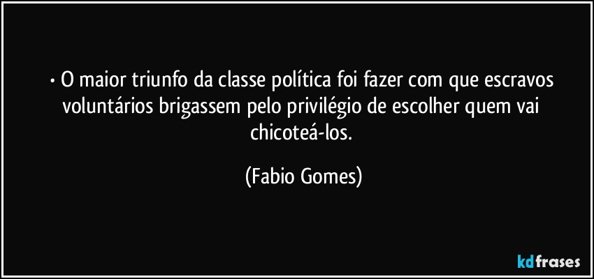 • O maior triunfo da classe política foi fazer com que escravos voluntários brigassem pelo privilégio de escolher quem vai chicoteá-los. (Fabio Gomes)