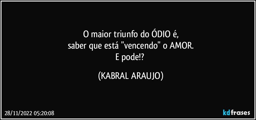 O maior triunfo do ÓDIO é,
saber que está "vencendo" o AMOR.
E pode!? (KABRAL ARAUJO)