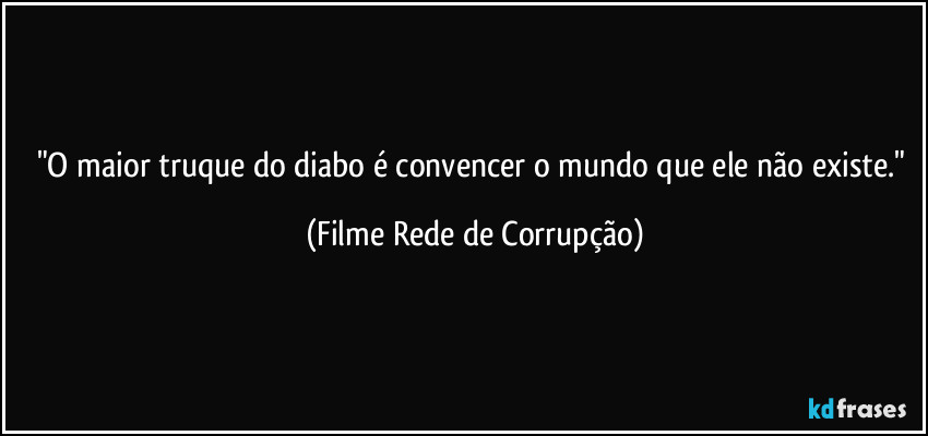 "O maior truque do diabo é convencer o mundo que ele não existe." (Filme Rede de Corrupção)